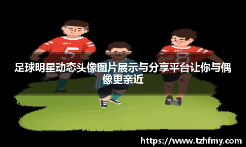 足球明星动态头像图片展示与分享平台让你与偶像更亲近